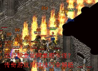 法师职业如何单刷卡怪?传奇游戏高效技巧全解析 法师职业如何单刷卡怪?传奇游戏高效技巧全解析