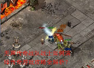 无声传奇战队战士如何演绎传奇游戏攻略全解析? 无声传奇战队战士如何演绎传奇游戏攻略全解析?