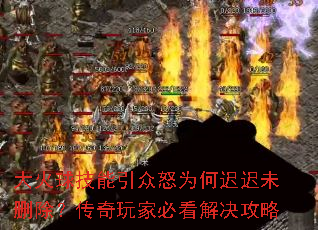 大火球技能引众怒为何迟迟未删除?传奇玩家必看解决攻略 大火球技能引众怒为何迟迟未删除?传奇玩家必看解决攻略