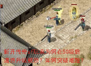 新开传奇sf玩家为何在50级后遭遇升级瓶颈?如何突破难题? 新开传奇sf玩家为何在50级后遭遇升级瓶颈?如何突破难题?