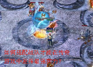 如何搭配战队才能在传奇游戏中发挥最强实力? 如何搭配战队才能在传奇游戏中发挥最强实力?