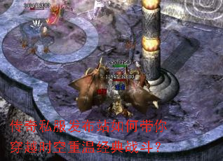 传奇私服发布站如何带你穿越时空重温经典战斗? 传奇私服发布站如何带你穿越时空重温经典战斗?