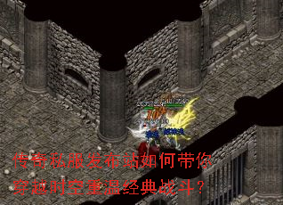 传奇私服发布站如何带你穿越时空重温经典战斗? 传奇私服发布站如何带你穿越时空重温经典战斗?