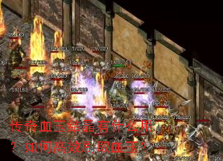 传奇血玉结晶有什么用?如何高效刷取血玉? 传奇血玉结晶有什么用?如何高效刷取血玉?