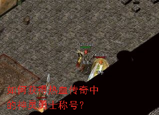 如何获得热血传奇中的神灵勇士称号? 如何获得热血传奇中的神灵勇士称号?