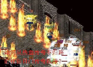 如何从热血传奇不归路前往白日门传奇私服? 如何从热血传奇不归路前往白日门传奇私服?