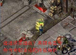 道道还是道战?英雄合击传奇传奇职业搭配终极解析 道道还是道战?英雄合击传奇传奇职业搭配终极解析