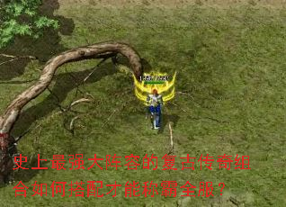 史上最强大阵容的复古传奇组合如何搭配才能称霸全服? 史上最强大阵容的复古传奇组合如何搭配才能称霸全服?