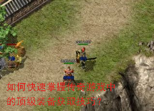 如何快速掌握传奇游戏中的顶级装备获取技巧? 如何快速掌握传奇游戏中的顶级装备获取技巧?