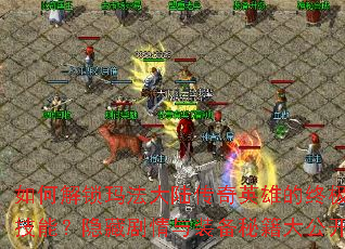 如何解锁玛法大陆传奇英雄的终极技能?隐藏剧情与装备秘籍大公开 如何解锁玛法大陆传奇英雄的终极技能?隐藏剧情与装备秘籍大公开