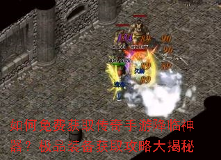 如何免费获取传奇手游降临神器?极品装备获取攻略大揭秘 如何免费获取传奇手游降临神器?极品装备获取攻略大揭秘