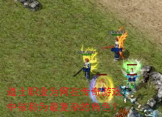 道士职业为何在传奇游戏中被称为最复杂的角色? 道士职业为何在传奇游戏中被称为最复杂的角色?