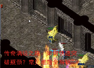 传奇满级之路:如何快速突破瓶颈?常见难题全解析 传奇满级之路:如何快速突破瓶颈?常见难题全解析