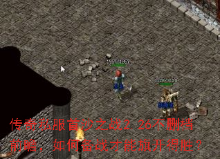 传奇私服首沙之战2.26不删档前瞻,如何备战才能旗开得胜? 传奇私服首沙之战2.26不删档前瞻,如何备战才能旗开得胜?