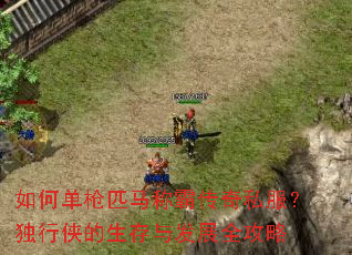 如何单枪匹马称霸传奇私服?独行侠的生存与发展全攻略 如何单枪匹马称霸传奇私服?独行侠的生存与发展全攻略