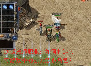 浅谈法师职业:如何打造传奇游戏中的强力法系角色? 浅谈法师职业:如何打造传奇游戏中的强力法系角色?