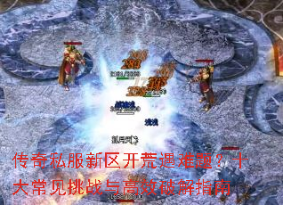 传奇私服新区开荒遇难题?十大常见挑战与高效破解指南 传奇私服新区开荒遇难题?十大常见挑战与高效破解指南