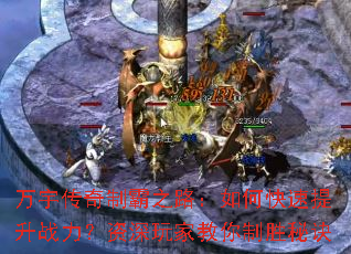 万宇传奇制霸之路:如何快速提升战力?资深玩家教你制胜秘诀 万宇传奇制霸之路:如何快速提升战力?资深玩家教你制胜秘诀