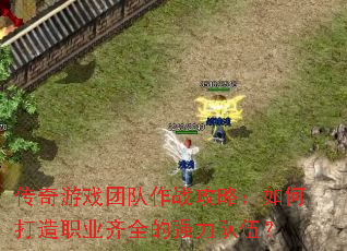传奇游戏团队作战攻略:如何打造职业齐全的强力队伍? 传奇游戏团队作战攻略:如何打造职业齐全的强力队伍?