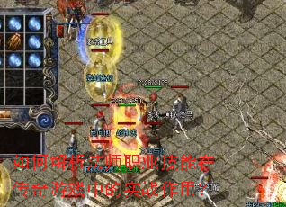 如何解析法师职业技能在传奇游戏中的实战作用? 如何解析法师职业技能在传奇游戏中的实战作用?