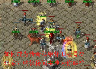 如何成为传奇私服怀旧版骨灰玩家?终极秘闻宝典为你解答 如何成为传奇私服怀旧版骨灰玩家?终极秘闻宝典为你解答