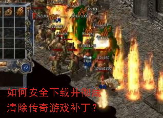 如何安全下载并彻底清除传奇游戏补丁? 如何安全下载并彻底清除传奇游戏补丁?