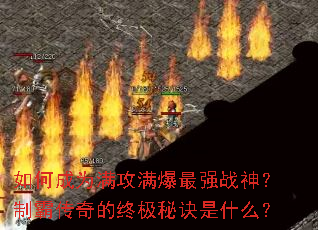 如何成为满攻满爆最强战神?制霸传奇的终极秘诀是什么? 如何成为满攻满爆最强战神?制霸传奇的终极秘诀是什么?
