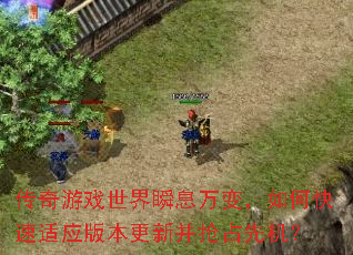 传奇游戏世界瞬息万变,如何快速适应版本更新并抢占先机? 传奇游戏世界瞬息万变,如何快速适应版本更新并抢占先机?
