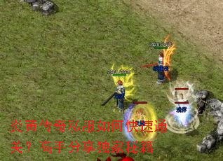 炎黄传奇私服如何快速通关?高手分享独家秘籍 炎黄传奇私服如何快速通关?高手分享独家秘籍