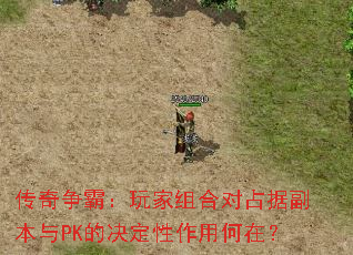 传奇争霸:玩家组合对占据副本与PK的决定性作用何在? 传奇争霸:玩家组合对占据副本与PK的决定性作用何在?