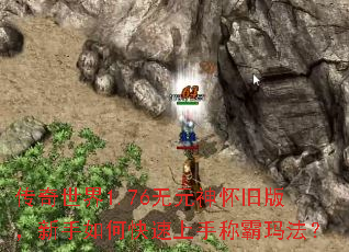 传奇世界1.76无元神怀旧版,新手如何快速上手称霸玛法? 传奇世界1.76无元神怀旧版,新手如何快速上手称霸玛法?
