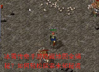 冰雪传奇手游隐藏地图全揭秘?如何轻松探索未知秘境 冰雪传奇手游隐藏地图全揭秘?如何轻松探索未知秘境