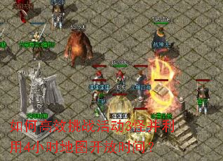 如何高效挑战活动3怪并利用4小时地图开放时间? 如何高效挑战活动3怪并利用4小时地图开放时间?