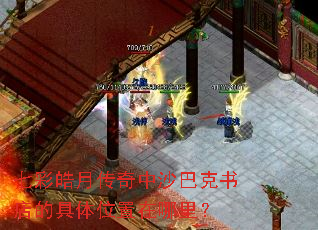 七彩皓月传奇中沙巴克书店的具体位置在哪里? 七彩皓月传奇中沙巴克书店的具体位置在哪里?