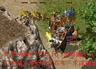 新开网通176区白日门多钩猫王与钉耙猫王坐标位置在哪?求详细攻略 新开网通176区白日门多钩猫王与钉耙猫王坐标位置在哪?求详细攻略