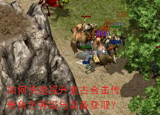如何快速提升复古合击传奇角色等级与装备获取? 如何快速提升复古合击传奇角色等级与装备获取?