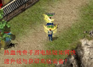 热血传奇手游电脑版如何快速升级与获取高级装备? 热血传奇手游电脑版如何快速升级与获取高级装备?