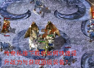 传奇私服下载后如何快速提升战力与获取顶级装备? 传奇私服下载后如何快速提升战力与获取顶级装备?