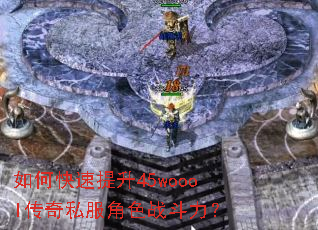 如何快速提升45woool传奇私服角色战斗力? 如何快速提升45woool传奇私服角色战斗力?