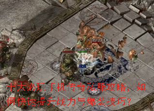 十大必玩手机传奇私服攻略,如何快速提升战力与爆装技巧? 十大必玩手机传奇私服攻略,如何快速提升战力与爆装技巧?