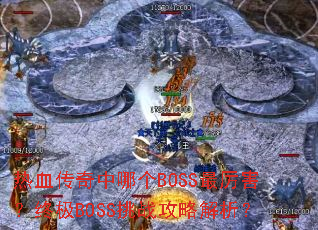 热血传奇中哪个BOSS最厉害?终极BOSS挑战攻略解析? 热血传奇中哪个BOSS最厉害?终极BOSS挑战攻略解析?