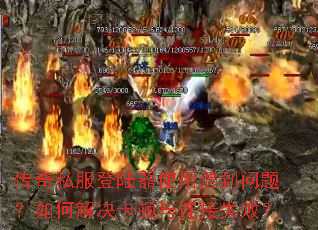 传奇私服登陆器使用遇到问题?如何解决卡顿与连接失败? 传奇私服登陆器使用遇到问题?如何解决卡顿与连接失败?