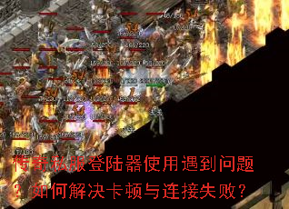 传奇私服登陆器使用遇到问题?如何解决卡顿与连接失败? 传奇私服登陆器使用遇到问题?如何解决卡顿与连接失败?