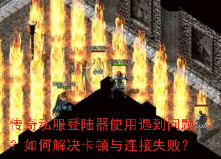 传奇私服登陆器使用遇到问题?如何解决卡顿与连接失败? 传奇私服登陆器使用遇到问题?如何解决卡顿与连接失败?