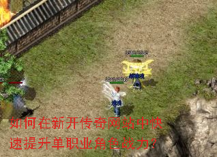 如何在新开传奇网站中快速提升单职业角色战力? 如何在新开传奇网站中快速提升单职业角色战力?