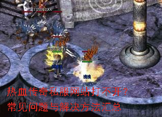 热血传奇私服网站打不开?常见问题与解决方法汇总 热血传奇私服网站打不开?常见问题与解决方法汇总
