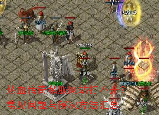 热血传奇私服网站打不开?常见问题与解决方法汇总 热血传奇私服网站打不开?常见问题与解决方法汇总