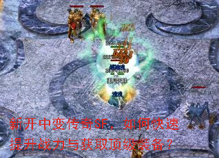 新开中变传奇SF,如何快速提升战力与获取顶级装备? 新开中变传奇SF,如何快速提升战力与获取顶级装备?