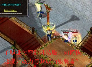 单职业传奇新开私服,如何快速提升战力与获取顶级装备? 单职业传奇新开私服,如何快速提升战力与获取顶级装备?