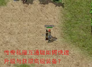 传奇私服互通版如何快速升级与获取高级装备? 传奇私服互通版如何快速升级与获取高级装备?
